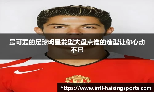 最可爱的足球明星发型大盘点谁的造型让你心动不已