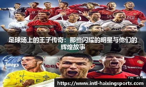 足球场上的王子传奇：那些闪耀的明星与他们的辉煌故事