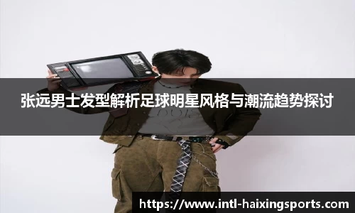 张远男士发型解析足球明星风格与潮流趋势探讨